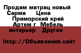 Продам матрац новый ( Сарма). › Цена ­ 8 000 - Приморский край, Артем г. Мебель, интерьер » Другое   